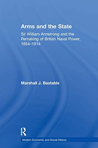 Arms and the State: Sir William Armstrong and the Remaking of British Naval Power, 1854–1914 (Modern Economic and Social History)