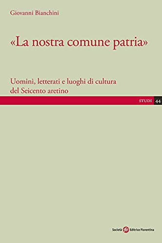 «La nostra comune patria». Uomini, letterati e luoghi di cultura del Seicento aretino