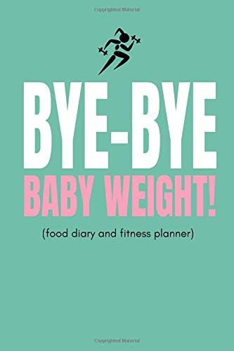 Bye Bye Baby Weight! (Food Diary and Fitness Planner): Inspiring Weight Loss, Diet and Exercise Tracker For Mums or Moms To Track Getting Fit And Slimming Down
