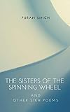 The sisters of the spinning wheel: and other Sikh Poems by Puran Singh