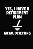 Yes, I Have A Retirement Plan Metal Detecting: Weekly Planner & Journal to Keep Track of Your Metal Detecting Hunts & Finds by 