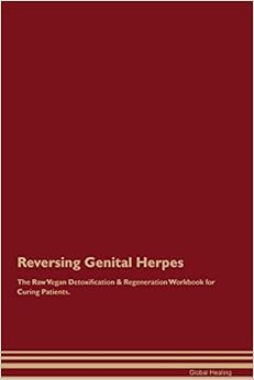 Reversing Genital Herpes the Raw Vegan Detoxification & Regeneration Workbook for Curing Patients Reversing Genital Herpes the Raw Vegan Detoxification & Regeneration Workbook for Curing Patients