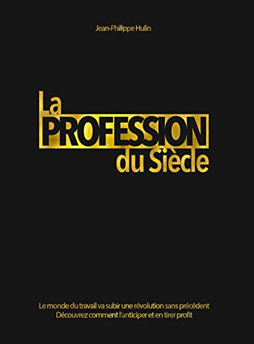 La Profession du Siècle: Le monde du travail va subir une révolution sans précédent. Voici comment l'anticiper et en tirer profit. (French Edition) by Jean-Philippe Hulin