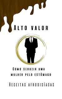 Livro Alto Valor - Como seduzir uma mulher pelo estômago: Receitas Afrodisíacas