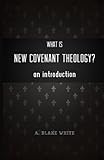 What is New Covenant Theology? An Introduction by A. Blake White