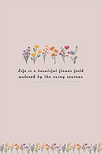 Field Of Flowers Quote Life Is A Beautiful Flower Field Watered By The Rainy Seasons: Flower Bloom  Motivation Inspiration Quotes For Woman Blank Lined Notebook (6" X 9" )  Daily Activity Journals / Diary. Logo On