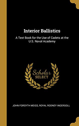 Interior Ballistics: A Text Book for the Use of Cadets at the U.S. Naval Academy by Royal Rodney Ingersoll J Forsyth Meigs