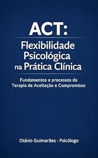 Livro ACT: Flexibilidade Psicológica na Prática Clínica: Fundamentos e processos da Terapia de Aceitação e Compromisso para psicólogos e estudantes