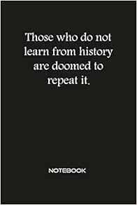 Those That Do Not Learn From History Those Who Do Not Learn From History Are Doomed To Repeat It Notebook:  Inspirational Motivational & Positive Quotes Journal Wide Ruled College  Lined ... For Business Entrepreneur Men & Women: Quotes Notebooks,