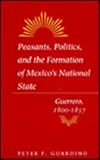 Peasants, Politics, and the Formation of Mexico's National State : Guerrero, 1800-1857, Guardino, Peter F., 0804725721