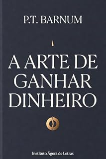 Livro A Arte de Ganhar Dinheiro: Edição Definitiva, Anotada e Comentada: As 20 Regras de P.T. Barnum — O Código da Riqueza Escrito em 1880, Comentado e Adaptado para o Empreendedor Moderno