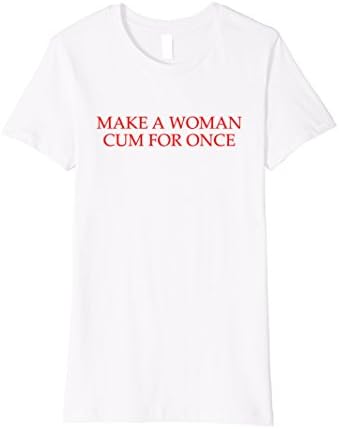 Women's Make A Woman Cum For Once T-Shirt Small White