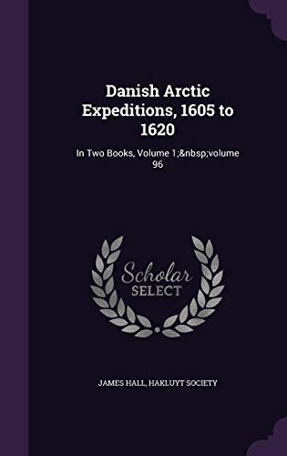 Danish Arctic Expeditions, 1605 to 1620: In Two Books, Volume 1; Volume 96 by Professor James Hall