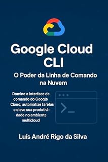 Livro Google Cloud CLI na Prática - Automação, gerenciamento e DevOps com comandos reais usando gcloud: Domine as CLIs da Nuvem – Livro 2