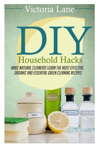 DIY Household Hacks: Make Natural Cleaners! Learn the Most Effective, Organic and Essential Green Cleaning Recipes (Save Thousands a Year by Making Natural and Organic DIY Natural Household Cleaners)