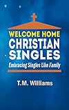 Welcome Home Christian Singles: Embracing Singles Like Family by T. M. Williams