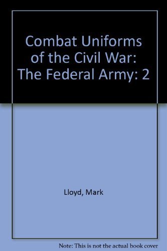 The Federal Army (Combat Uniforms of the Civil War, Vol 2) by Mark Lloyd