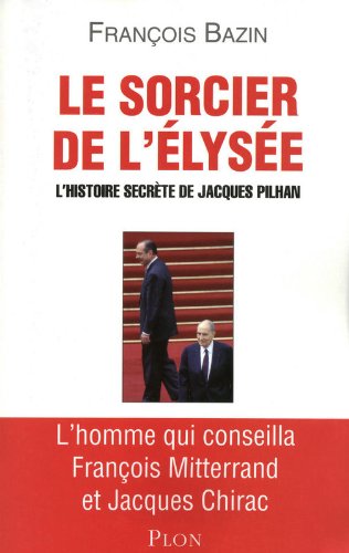 Le sorcier de l'Élysée: l'histoire secrète de Jacques Pilhan