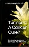 Turmeric: A Cancer Cure?: The Amazing Health and Beauty Benefits of Turmeric