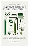 Transformer sa créativité et sa passion en carrière: Construisez votre influence, créez du contenu, gagnez des abonnés et générez des revenus avec votre passion sur internet. (French Edition) by 