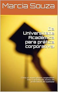 Livro Da Universidade Acadêmica para prática corporativa!: Como as universidades corporativas tem transformado alunos em profissionais de sucessos! (Futuro da Educação Livro 1)