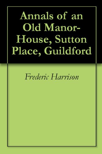 Annals of an Old Manor-House, Sutton Place, Guildford by Frederic Harrison, William Luker
