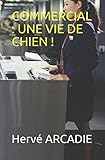 COMMERCIAL : UNE VIE DE CHIEN !: Histoire vraie à 200% (French Edition) by Hervé ARCADIE