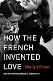 How the French Invented Love: Nine Hundred Years of Passion and Romance by Marilyn Yalom