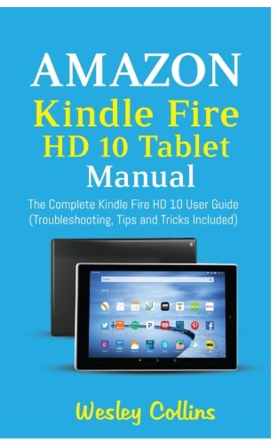 Amazon Kindle Fire HD 10 Tablet Manual: The Complete Kindle Fire HD 10 User Guide (Troubleshooting, Tips and Tricks Included)