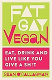 Fat Gay Vegan: Eat, Drink and Live Like You Give a Sh*t by 