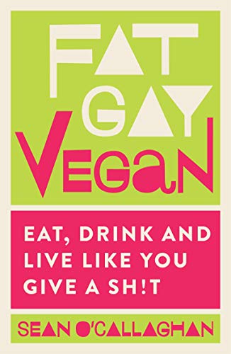 Fat Gay Vegan: Eat, Drink and Live Like You Give a Sh*t by Sean O'Callaghan