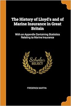 The History of Lloyd's and of Marine Insurance in Great Britain: With an Appendix Containing Statistics Relating to Marine Insurance, by Frederick Martin The History of Lloyd's and of Marine Insurance in Great Britain: With an Appendix Containing Statistics Relating to Marine Insurance, by Frederick Martin