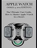 Apple Watch (Series 4, 2019 Edition): The Ultimate User Guide, How to master Apple Watch in 2 Hours Apple Watch (Series 4, 2019 Edition): The Ultimate User Guide, How to master Apple Watch in 2 Hours