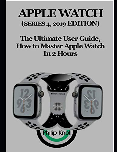 Apple Watch (Series 4, 2019 Edition): The Ultimate User Guide, How to master Apple Watch in 2 Hours Apple Watch (Series 4, 2019 Edition): The Ultimate User Guide, How to master Apple Watch in 2 Hours