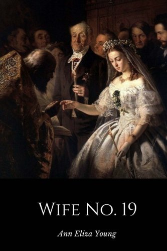 Wife No. 19: The Story of a Life in Bondage, Being a Complete Exposé of Mormonism, and Revealing the Sorrows, Sacrifices and Sufferings of Women in Polygamy