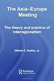 The Asia-Europe Meeting : The Theory and Practice of Interregionalism, Robles, Alfredo C., 0415452236