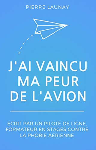 J'ai vaincu ma peur de l'avion: Écrit par un pilote de ligne (French Edition) by Pierre Launay