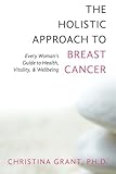 The Holistic Approach to Breast Cancer: Every Woman's Guide to Health, Vitality, & Wellbeing by Christina Grant