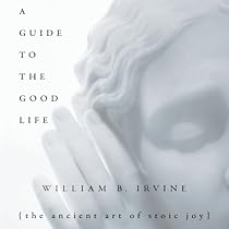 A Guide to the Good Life: The Ancient Art of Stoic Joy A Guide to the Good Life: The Ancient Art of Stoic Joy