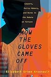 How the Gloves Came Off: Lawyers, Policy Makers, and Norms in the Debate on Torture (Columbia Studie by Elizabeth Grimm Arsenault