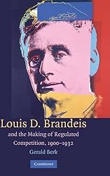 Louis D. Brandeis and the Making of Regulated Competition, 1900-1932