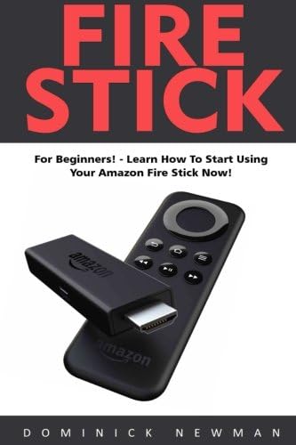 Fire Stick: For Beginners! - Learn How To Start Using Your Amazon Fire Stick Now! (Streaming Devices, Amazon Fire TV Stick User Guide, How To Use Fire Stick)