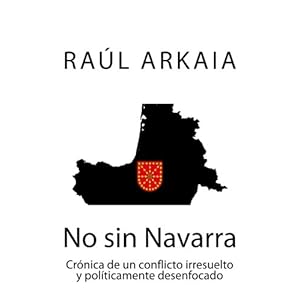 No sin Navarra: Crónica de un conflicto irresuelto y políticamente desenfocado (Spanish Edition)