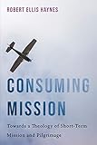 Consuming Mission: Towards a Theology of Short-Term Mission and Pilgrimage by Robert Ellis Haynes, Laceye C. Warner