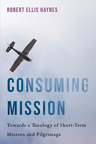 Consuming Mission: Towards a Theology of Short-Term Mission and Pilgrimage by Robert Ellis Haynes