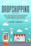 Dropshipping: A Step by Step Guide on How to Make Passive Income with Shopify, Amazon FBA, eBay, and Scale Your E-Commerce Business to Grow Your Wealth, Financial Freedom, and Work From Home by 
