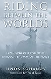 Riding Between the Worlds: Expanding Our Potential Through the Way of the Horse by Linda Kohanov