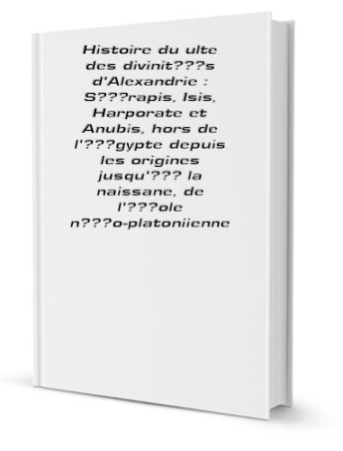 Histoire du ulte des divinit?s d'Alexandrie : S?rapis, Isis, Harporate et Anubis, hors de l'?gypte depuis les origines jusqu'? la naissane, de l'?ole n?o-platoniienne [FACSIMILE]