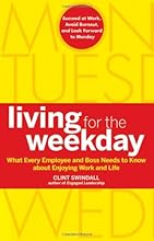 Living for the Weekday: What Every Employee and Boss Needs to Know about Enjoying Work and Life