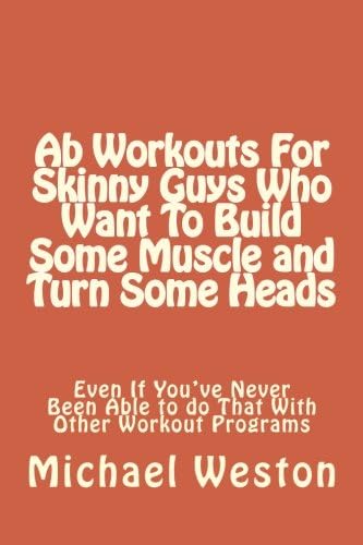 Ab Workouts For Skinny Guys Who Want To Build Some Muscle and Turn Some Heads Ev (Ab Exercises Series) (Volume 1)